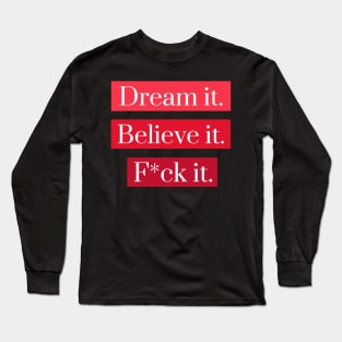 Dream it, Believe it, F*ck it Long Sleeve T-Shirt